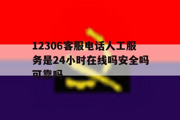 12306客服电话人工服务是24小时在线吗安全吗可靠吗的简单介绍 12306客服电话人工服务是24小时在线吗安全吗可靠吗的简单介绍