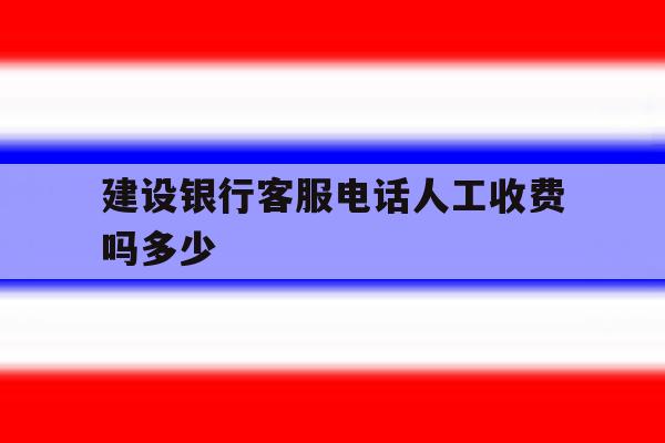 建设银行客服电话人工收费吗多少 建设银行客服电话人工收费吗多少