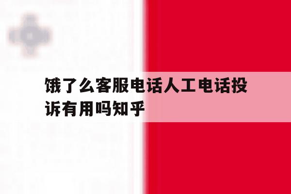 包含饿了么客服电话人工电话投诉有用吗知乎的词条 包含饿了么客服电话人工电话投诉有用吗知乎的词条