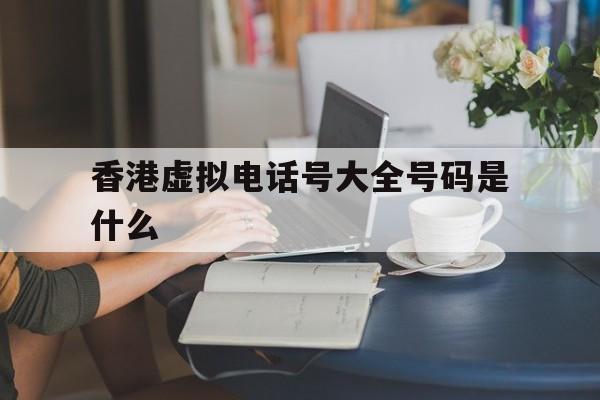 香港虚拟电话号大全号码是什么 香港虚拟电话号大全号码是什么
