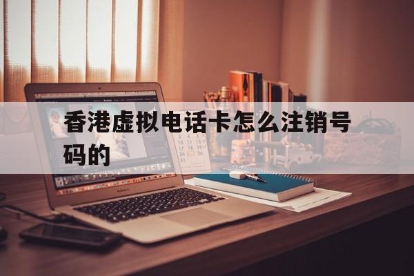 香港虚拟电话卡怎么注销号码的 香港虚拟电话卡怎么注销号码的