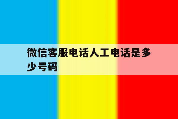 微信客服电话人工电话是多少号码 微信客服电话人工电话是多少号码