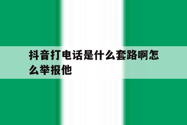 抖音打电话是什么套路啊怎么举报他 抖音打电话是什么套路啊怎么举报他