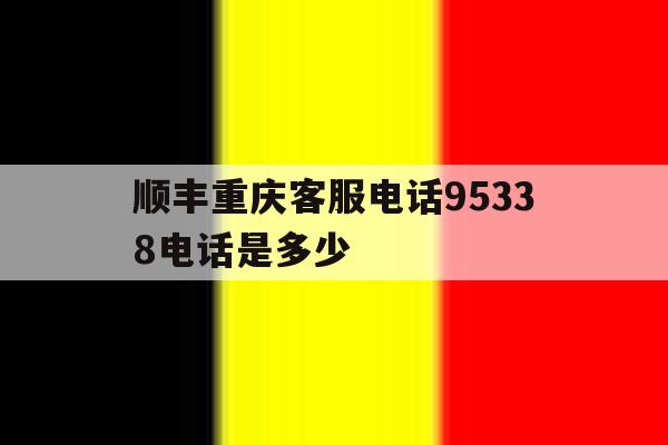 顺丰重庆客服电话95338电话是多少 顺丰重庆客服电话95338电话是多少