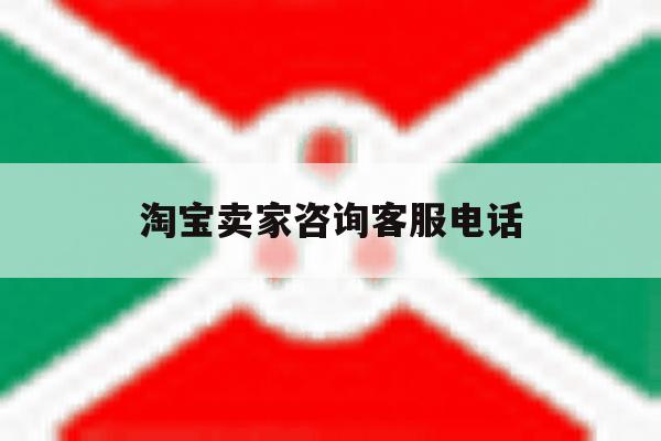 淘宝卖家咨询客服电话 淘宝卖家咨询客服电话