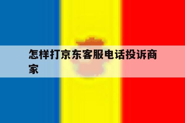 怎样打京东客服电话投诉商家 怎样打京东客服电话投诉商家