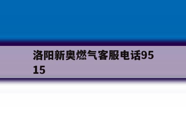 洛阳新奥燃气客服电话9515 洛阳新奥燃气客服电话9515