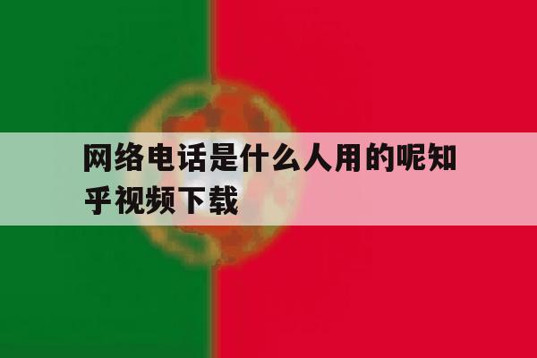 网络电话是什么人用的呢知乎视频下载 网络电话是什么人用的呢知乎视频下载