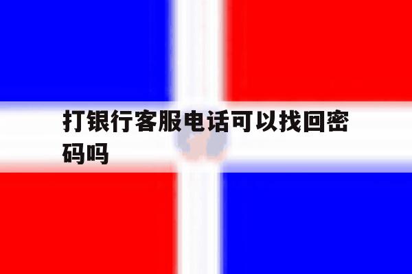 打银行客服电话可以找回密码吗 打银行客服电话可以找回密码吗