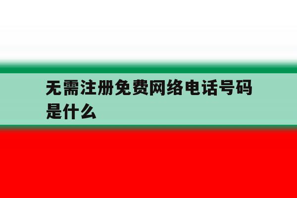 无需注册免费网络电话号码是什么 无需注册免费网络电话号码是什么