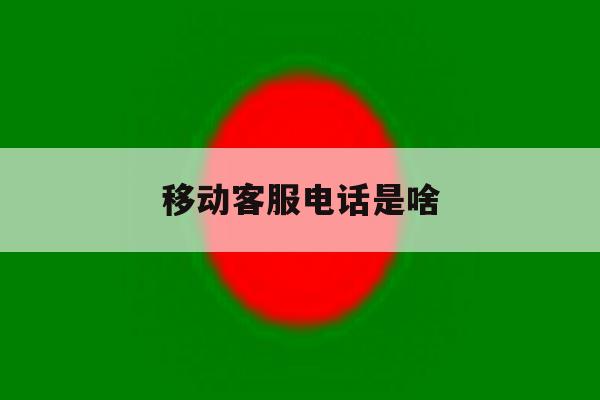 移动客服电话是啥 移动客服电话是啥