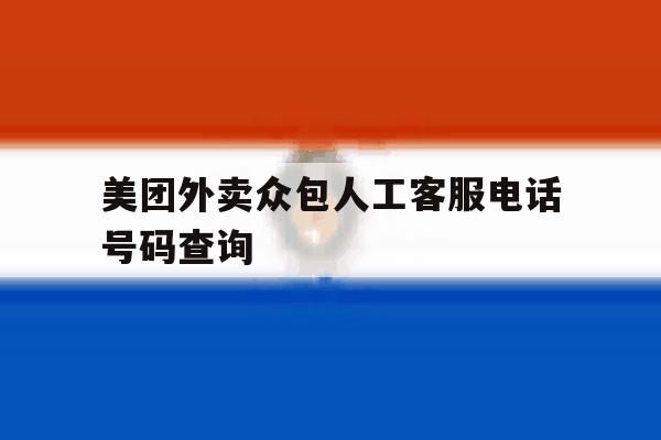 美团外卖众包人工客服电话号码查询 美团外卖众包人工客服电话号码查询