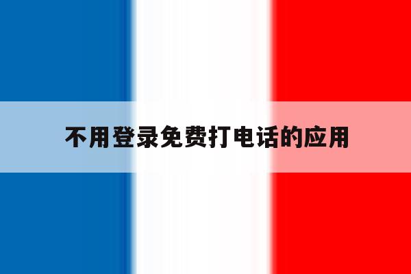 不用登录免费打电话的应用 不用登录免费打电话的应用