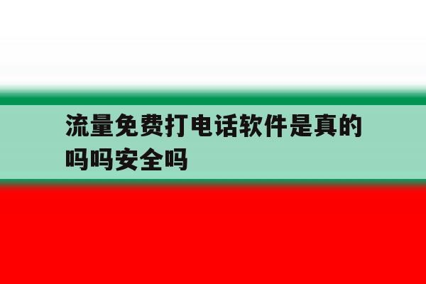 流量免费打电话软件是真的吗吗安全吗的简单介绍 流量免费打电话软件是真的吗吗安全吗的简单介绍