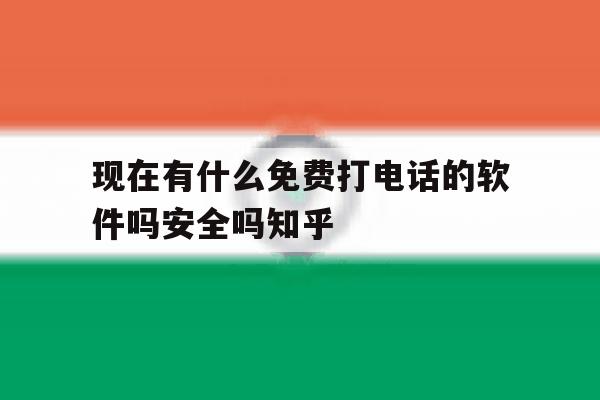 现在有什么免费打电话的软件吗安全吗知乎的简单介绍 现在有什么免费打电话的软件吗安全吗知乎的简单介绍