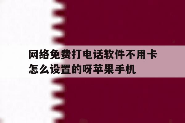 网络免费打电话软件不用卡怎么设置的呀苹果手机的简单介绍 网络免费打电话软件不用卡怎么设置的呀苹果手机的简单介绍