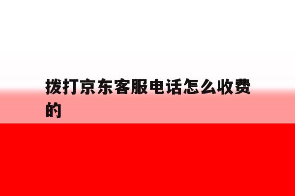 拨打京东客服电话怎么收费的 拨打京东客服电话怎么收费的