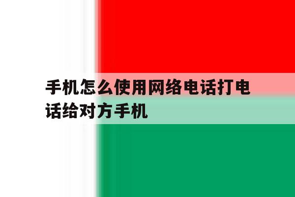 手机怎么使用网络电话打电话给对方手机 手机怎么使用网络电话打电话给对方手机