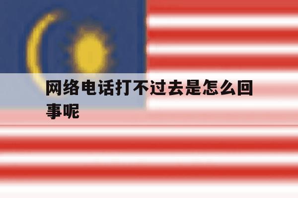 网络电话打不过去是怎么回事呢 网络电话打不过去是怎么回事呢