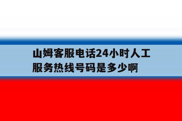 关于山姆客服电话24小时人工服务热线号码是多少啊的信息 关于山姆客服电话24小时人工服务热线号码是多少啊的信息