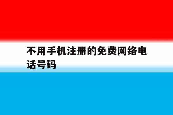 不用手机注册的免费网络电话号码 不用手机注册的免费网络电话号码