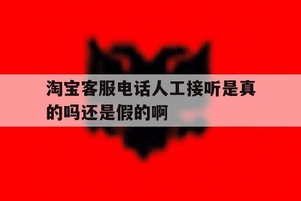 淘宝客服电话人工接听是真的吗还是假的啊的简单介绍 淘宝客服电话人工接听是真的吗还是假的啊的简单介绍
