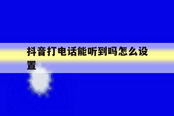 抖音打电话能听到吗怎么设置 抖音打电话能听到吗怎么设置