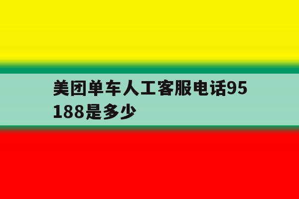 关于美团单车人工客服电话95188是多少的信息 关于美团单车人工客服电话95188是多少的信息
