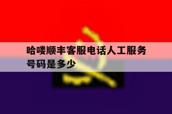 哈喽顺丰客服电话人工服务号码是多少 哈喽顺丰客服电话人工服务号码是多少