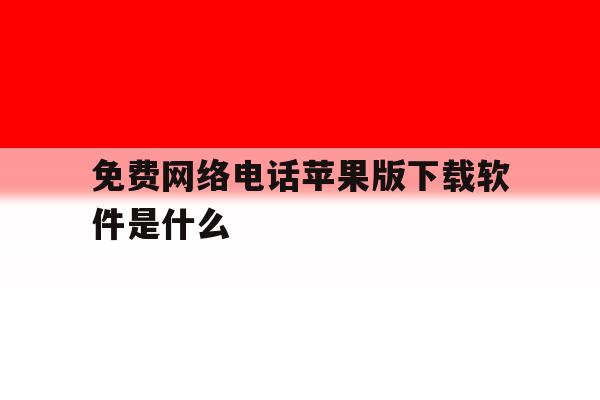 免费网络电话苹果版下载软件是什么 免费网络电话苹果版下载软件是什么