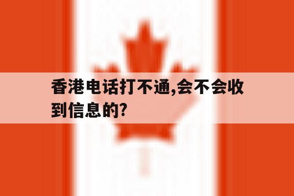 香港电话打不通,会不会收到信息的? 香港电话打不通,会不会收到信息的?