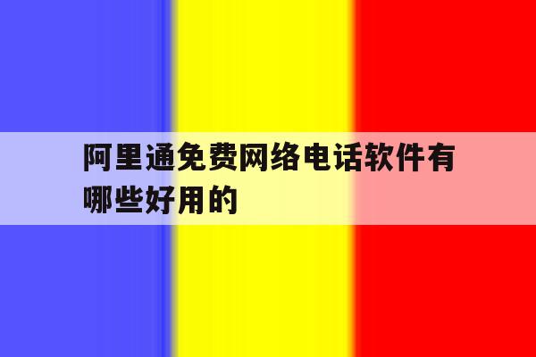 阿里通免费网络电话软件有哪些好用的的简单介绍 阿里通免费网络电话软件有哪些好用的的简单介绍