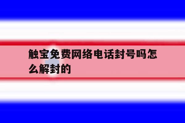 触宝免费网络电话封号吗怎么解封的 触宝免费网络电话封号吗怎么解封的