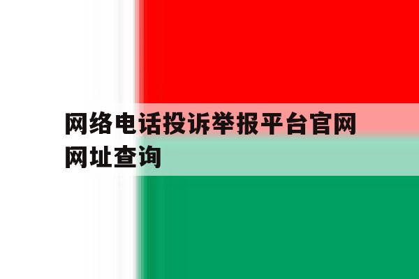 网络电话投诉举报平台官网网址查询 网络电话投诉举报平台官网网址查询
