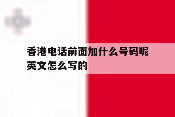 香港电话前面加什么号码呢英文怎么写的 香港电话前面加什么号码呢英文怎么写的