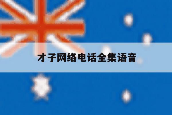 才子网络电话全集语音 才子网络电话全集语音