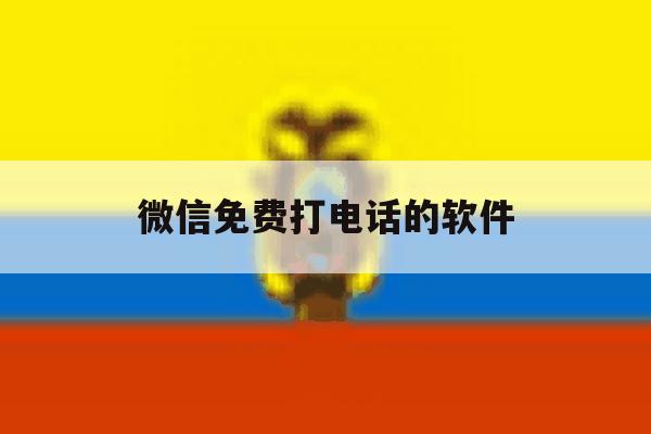 微信免费打电话的软件 微信免费打电话的软件