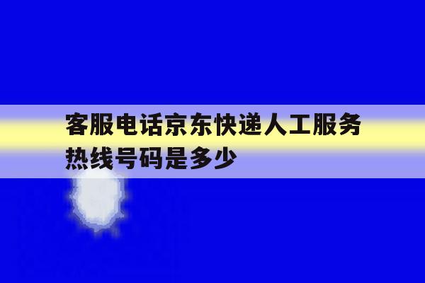 客服电话京东快递人工服务热线号码是多少 客服电话京东快递人工服务热线号码是多少