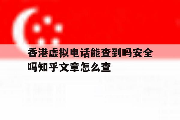 关于香港虚拟电话能查到吗安全吗知乎文章怎么查的信息 关于香港虚拟电话能查到吗安全吗知乎文章怎么查的信息