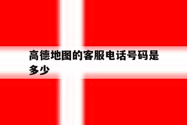高德地图的客服电话号码是多少的简单介绍 高德地图的客服电话号码是多少的简单介绍