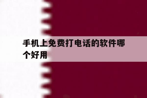 手机上免费打电话的软件哪个好用 手机上免费打电话的软件哪个好用