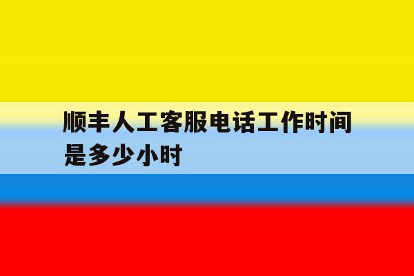 顺丰人工客服电话工作时间是多少小时 顺丰人工客服电话工作时间是多少小时