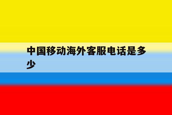 中国移动海外客服电话是多少 中国移动海外客服电话是多少