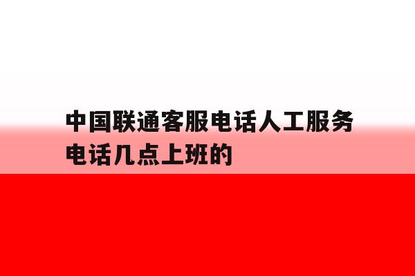 中国联通客服电话人工服务电话几点上班的 中国联通客服电话人工服务电话几点上班的