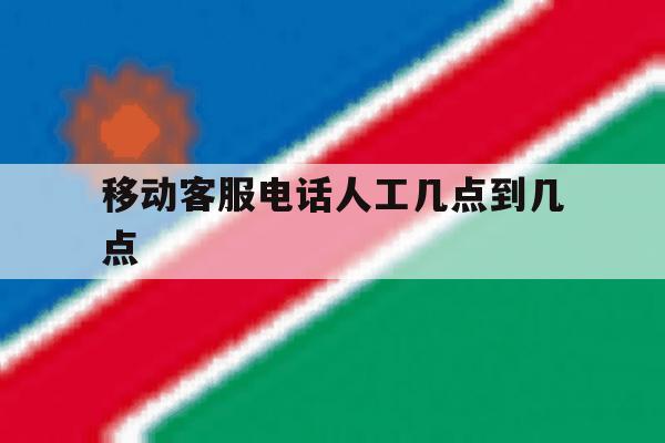 移动客服电话人工几点到几点 移动客服电话人工几点到几点