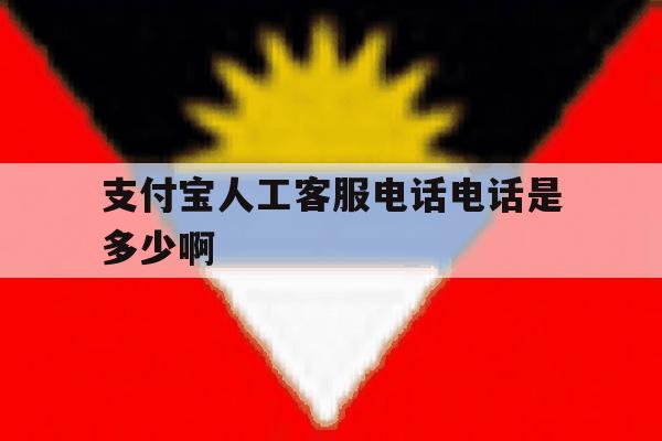 支付宝人工客服电话电话是多少啊 支付宝人工客服电话电话是多少啊