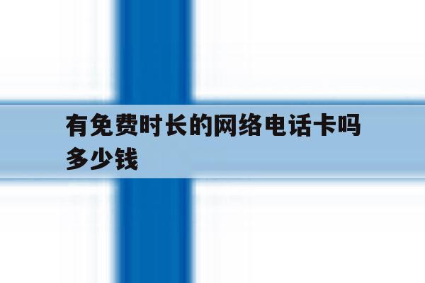 有免费时长的网络电话卡吗多少钱的简单介绍 有免费时长的网络电话卡吗多少钱的简单介绍