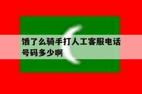饿了么骑手打人工客服电话号码多少啊的简单介绍 饿了么骑手打人工客服电话号码多少啊的简单介绍