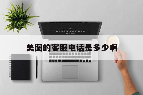 美图的客服电话是多少啊 美图的客服电话是多少啊