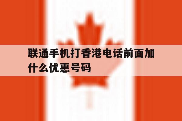 联通手机打香港电话前面加什么优惠号码 联通手机打香港电话前面加什么优惠号码
